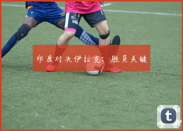 印度对决伊拉克：胜负关键