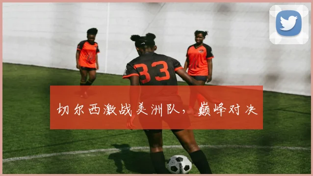切尔西激战美洲队，巅峰对决