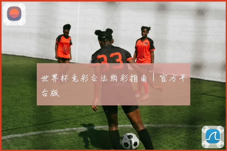 世界杯竞彩合法购彩指南｜官方平台版